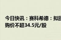 今日快讯：赛科希德：拟回购5000万元1亿元公司股份，回购价不超34.5元/股