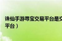 诛仙手游寻宝交易平台是交易角色吗（诛仙手游寻宝网交易平台）