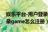 娱乐平台-用户登录game（娱乐平台用户登录game怎么注册）