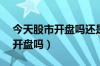 今天股市开盘吗还是休市5月8日（今天股市开盘吗）