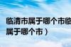 临清市属于哪个市临清市过去叫什么（临清市属于哪个市）