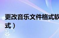 更改音乐文件格式软件（如何更改音乐文件格式）