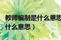 教师编制是什么意思意味着什么（教师编制是什么意思）