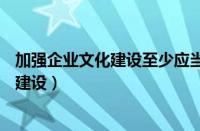 加强企业文化建设至少应当关注的风险有( )（加强企业文化建设）