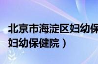 北京市海淀区妇幼保健院就诊（北京市海淀区妇幼保健院）