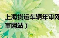 上海货运车辆年审网站官网（上海货运车辆年审网站）