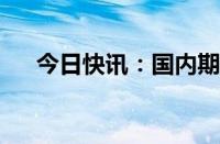 今日快讯：国内期货主力合约涨多跌少