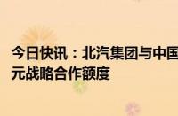 今日快讯：北汽集团与中国银行北京分行签约，达成1000亿元战略合作额度