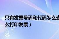 只有发票号码和代码怎么查询（只有发票代码和发票号码怎么打印发票）