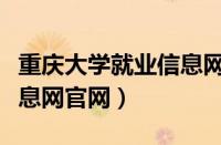 重庆大学就业信息网网页版（重庆大学就业信息网官网）