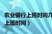 农业银行上班时间几点到几点下班（农业银行上班时间）