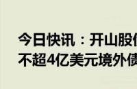 今日快讯：开山股份：子公司SMGP拟发行不超4亿美元境外债券