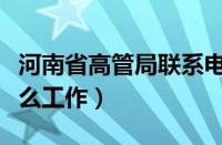 河南省高管局联系电话（河南高管局里都有什么工作）