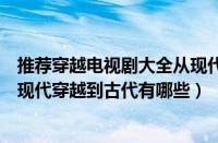 推荐穿越电视剧大全从现代穿越到古代（穿越电视剧大全从现代穿越到古代有哪些）