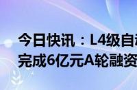 今日快讯：L4级自动驾驶货运企业卡尔动力完成6亿元A轮融资