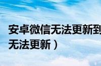 安卓微信无法更新到最新版本（安卓手机微信无法更新）