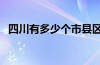 四川有多少个市县区（四川有多少个市县）