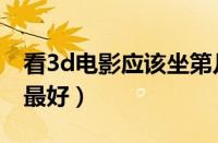 看3d电影应该坐第几排（看3d电影坐第几排最好）