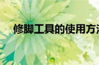 修脚工具的使用方法（修脚工具有哪些）