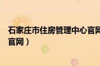 石家庄市住房管理中心官网（石家庄住房保障和房产管理局官网）