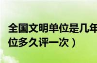 全国文明单位是几年一考核周期（全国文明单位多久评一次）