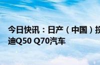 今日快讯：日产（中国）投资有限公司召回部分进口英菲尼迪Q50 Q70汽车