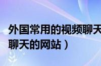 外国常用的视频聊天软件（谁能给个外国视频聊天的网站）