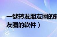 一键转发朋友圈的软件还有吗?（一键转发朋友圈的软件）