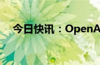 今日快讯：OpenAI与时代达成合作协议