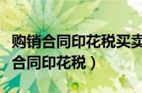 购销合同印花税买卖双方都需要缴纳吗（购销合同印花税）