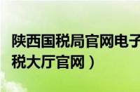 陕西国税局官网电子税务局（陕西国税网上办税大厅官网）