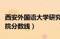 西安外国语大学研究生分数线（西安外国语学院分数线）