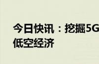 今日快讯：挖掘5GA潜能，三大运营商布局低空经济