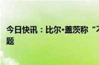 今日快讯：比尔·盖茨称“不要过分”担心人工智能的用电问题