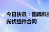 今日快讯：国晟科技：子公司签订7.49亿元光伏组件合同