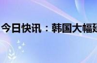 今日快讯：韩国大幅延长韩元对美元交易时间