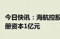 今日快讯：海航控股成立进出口贸易公司，注册资本1亿元