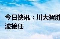 今日快讯：川大智胜：总经理杨波辞职，刘健波接任