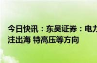 今日快讯：东吴证券：电力设备国内外需求大周期共振，关注出海 特高压等方向