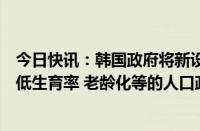 今日快讯：韩国政府将新设人口战略企划部，负责制定涉及低生育率 老龄化等的人口政策