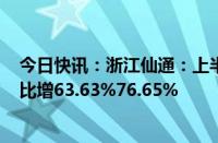 今日快讯：浙江仙通：上半年预盈8800万元9500万元，同比增63.63%76.65%