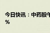 今日快讯：中药股午后走强，济川药业涨超5%