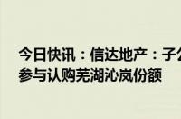 今日快讯：信达地产：子公司拟不超7.5亿元与关联方共同参与认购芜湖沁岚份额