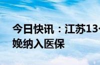 今日快讯：江苏13个辅助生殖项目和无痛分娩纳入医保