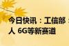 今日快讯：工信部：开辟人工智能 人形机器人 6G等新赛道