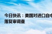 今日快讯：美国对进口自中国的亚硝酸钠发起第三次双反日落复审调查