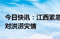 今日快讯：江西紧急启动四级救灾应急响应应对洪涝灾情