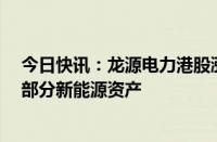 今日快讯：龙源电力港股涨近6%，控股股东拟向公司注入部分新能源资产