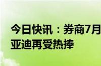 今日快讯：券商7月份推荐金股名单出炉，比亚迪再受热捧