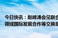 今日快讯：赵峰涛会见联合国秘书长技术特使吉尔，就技术领域国际发展合作等交换意见